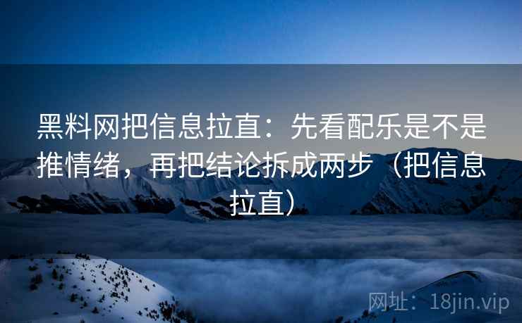 黑料网把信息拉直：先看配乐是不是推情绪，再把结论拆成两步（把信息拉直）