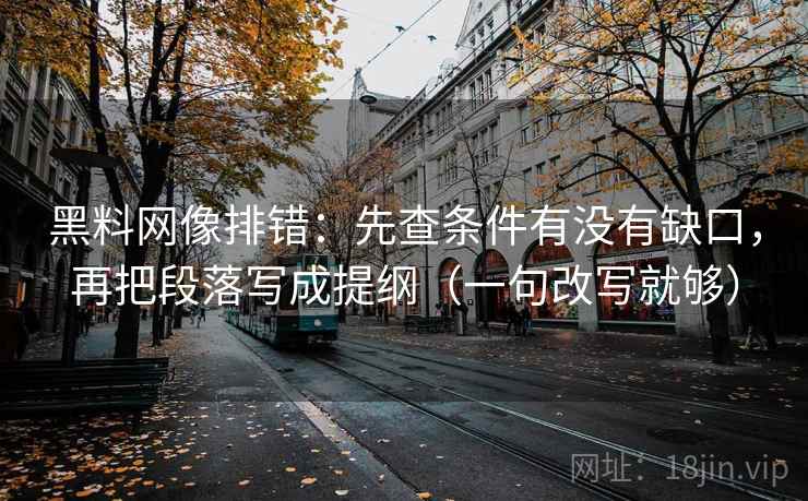 黑料网像排错：先查条件有没有缺口，再把段落写成提纲（一句改写就够）