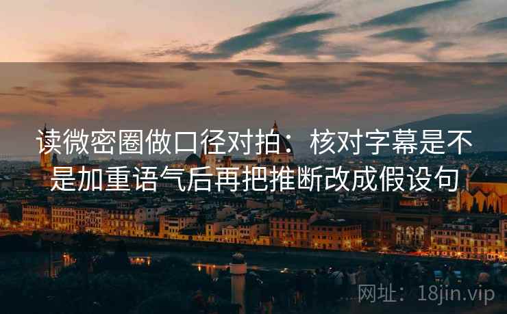 读微密圈做口径对拍：核对字幕是不是加重语气后再把推断改成假设句