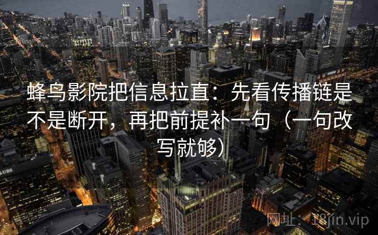 蜂鸟影院把信息拉直:先看传播链是不是断开,再把前提补一句(一句改写就够) 第2张 蜂鸟影院把信息拉直:先看传播链是不是断开,再把前提补一句(一句改写就够) 第2张
