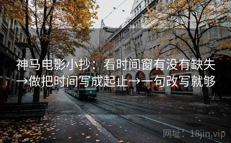 神马电影小抄：看时间窗有没有缺失→做把时间写成起止→一句改写就够
