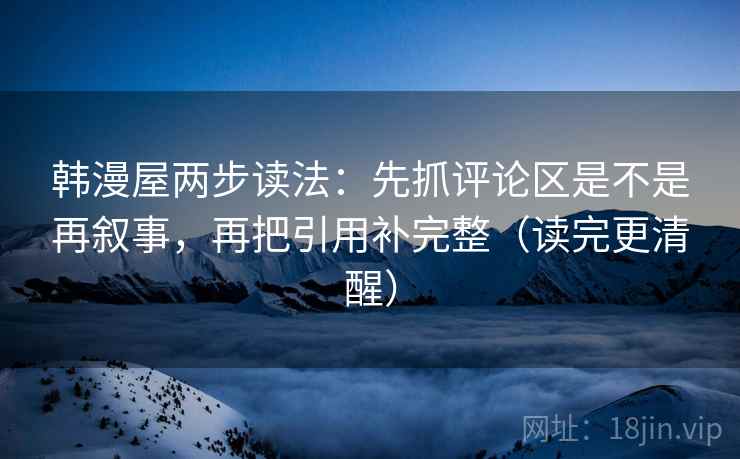 韩漫屋两步读法：先抓评论区是不是再叙事，再把引用补完整（读完更清醒）