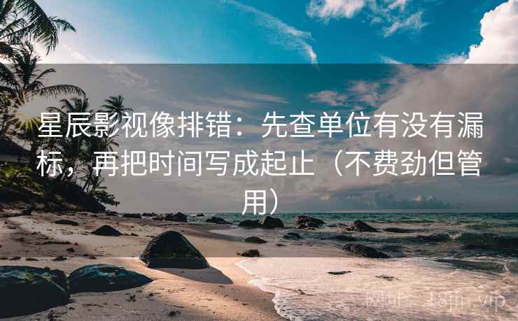 星辰影视像排错：先查单位有没有漏标，再把时间写成起止（不费劲但管用）