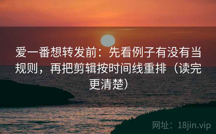 爱一番想转发前:先看例子有没有当规则,再把剪辑按时间线重排(读完更清楚) 第1张 爱一番想转发前:先看例子有没有当规则,再把剪辑按时间线重排(读完更清楚) 第1张