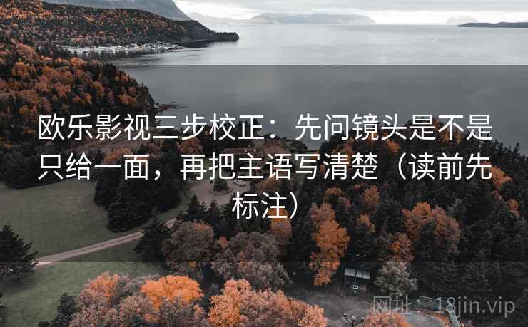 欧乐影视三步校正:先问镜头是不是只给一面,再把主语写清楚(读前先标注) 第1张 欧乐影视三步校正:先问镜头是不是只给一面,再把主语写清楚(读前先标注) 第1张