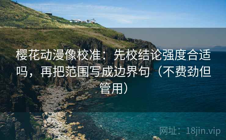 樱花动漫像校准：先校结论强度合适吗，再把范围写成边界句（不费劲但管用）