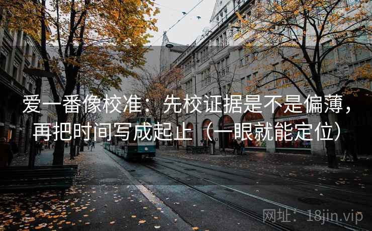 爱一番像校准:先校证据是不是偏薄,再把时间写成起止(一眼就能定位) 第2张 爱一番像校准:先校证据是不是偏薄,再把时间写成起止(一眼就能定位) 第2张