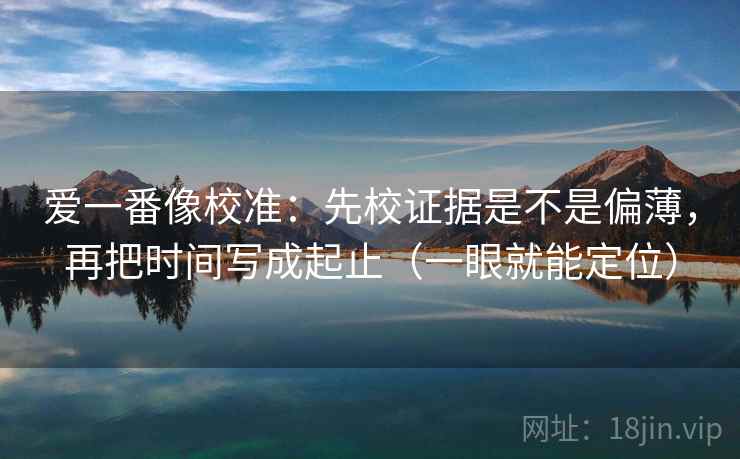 爱一番像校准:先校证据是不是偏薄,再把时间写成起止(一眼就能定位) 第1张 爱一番像校准:先校证据是不是偏薄,再把时间写成起止(一眼就能定位) 第1张