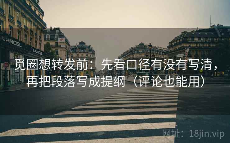 觅圈想转发前：先看口径有没有写清，再把段落写成提纲（评论也能用）