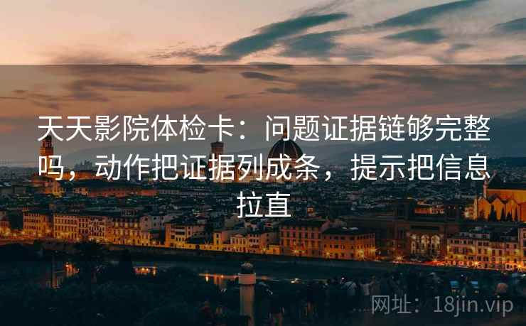 天天影院体检卡:问题证据链够完整吗,动作把证据列成条,提示把信息拉直 第2张 天天影院体检卡:问题证据链够完整吗,动作把证据列成条,提示把信息拉直 第2张