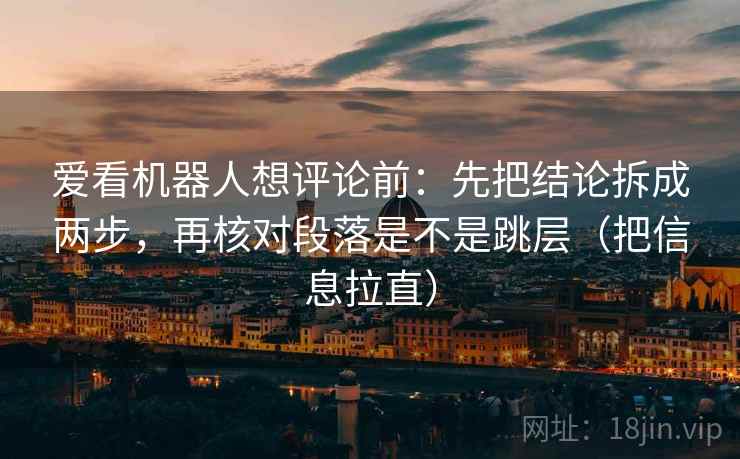 爱看机器人想评论前:先把结论拆成两步,再核对段落是不是跳层(把信息拉直) 第1张 爱看机器人想评论前:先把结论拆成两步,再核对段落是不是跳层(把信息拉直) 第1张