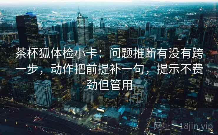 茶杯狐体检小卡：问题推断有没有跨一步，动作把前提补一句，提示不费劲但管用