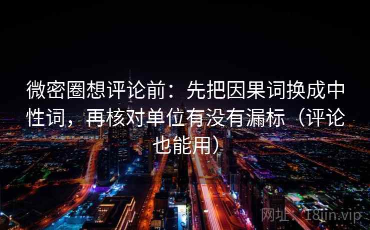 微密圈想评论前：先把因果词换成中性词，再核对单位有没有漏标（评论也能用）