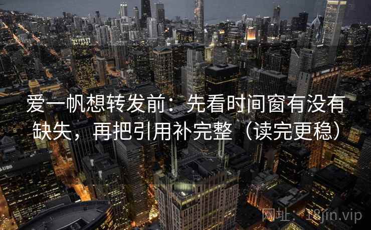 爱一帆想转发前：先看时间窗有没有缺失，再把引用补完整（读完更稳）