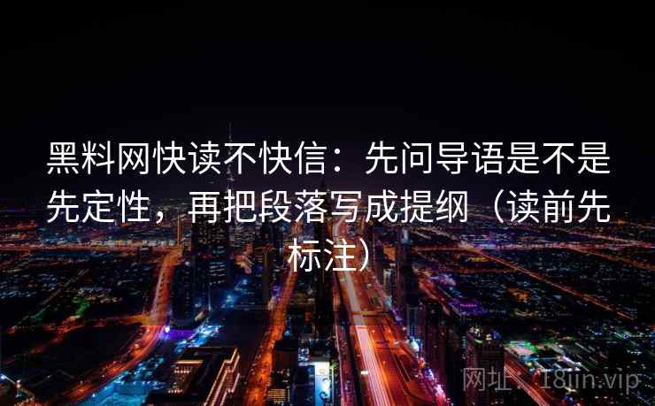 黑料网快读不快信：先问导语是不是先定性，再把段落写成提纲（读前先标注）  第1张
