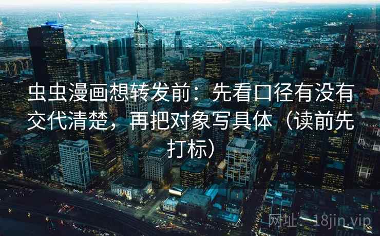 虫虫漫画想转发前：先看口径有没有交代清楚，再把对象写具体（读前先打标）  第1张
