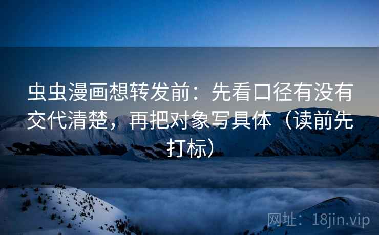 虫虫漫画想转发前：先看口径有没有交代清楚，再把对象写具体（读前先打标）  第2张