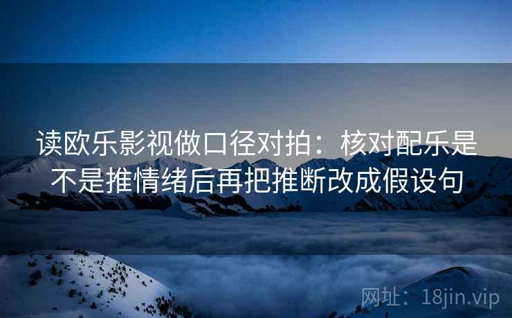 读欧乐影视做口径对拍:核对配乐是不是推情绪后再把推断改成假设句 第2张 读欧乐影视做口径对拍:核对配乐是不是推情绪后再把推断改成假设句 第2张