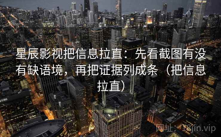 星辰影视把信息拉直:先看截图有没有缺语境,再把证据列成条(把信息拉直) 第2张 星辰影视把信息拉直:先看截图有没有缺语境,再把证据列成条(把信息拉直) 第2张