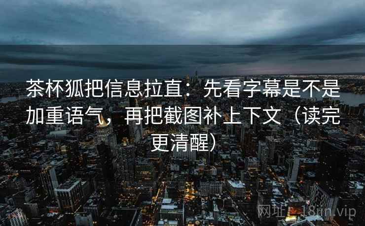 茶杯狐把信息拉直：先看字幕是不是加重语气，再把截图补上下文（读完更清醒）