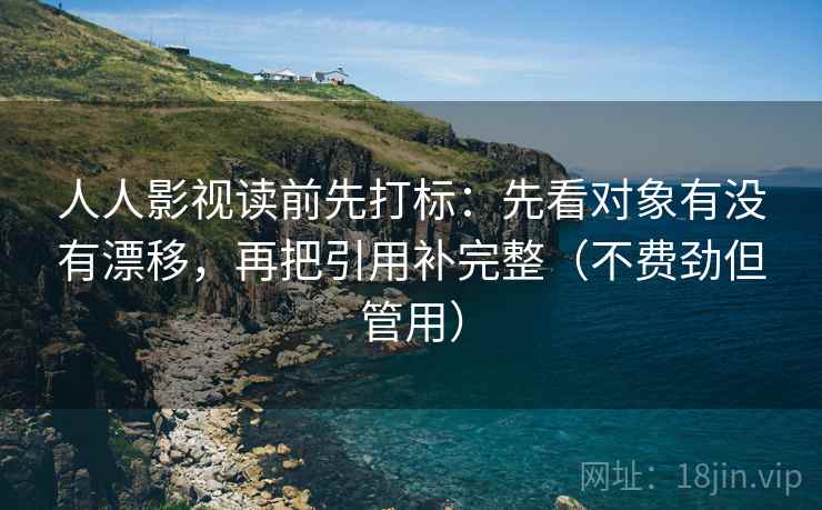人人影视读前先打标：先看对象有没有漂移，再把引用补完整（不费劲但管用）  第1张