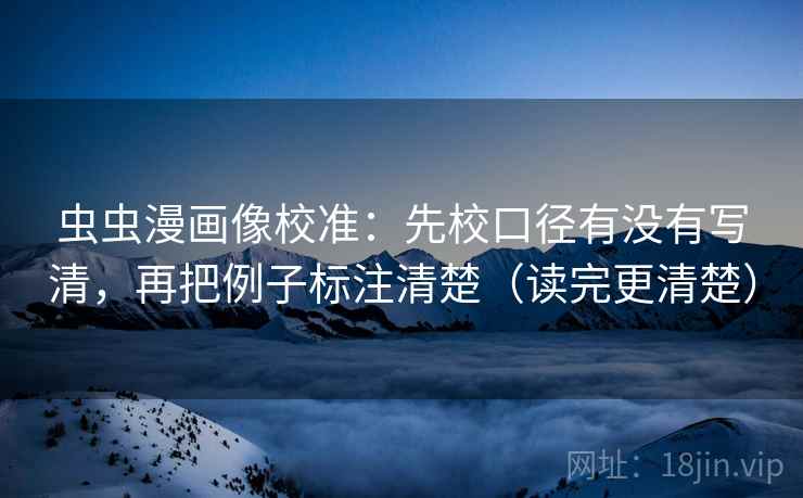 虫虫漫画像校准：先校口径有没有写清，再把例子标注清楚（读完更清楚）