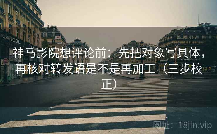 神马影院想评论前:先把对象写具体,再核对转发语是不是再加工(三步校正) 第1张 神马影院想评论前:先把对象写具体,再核对转发语是不是再加工(三步校正) 第1张