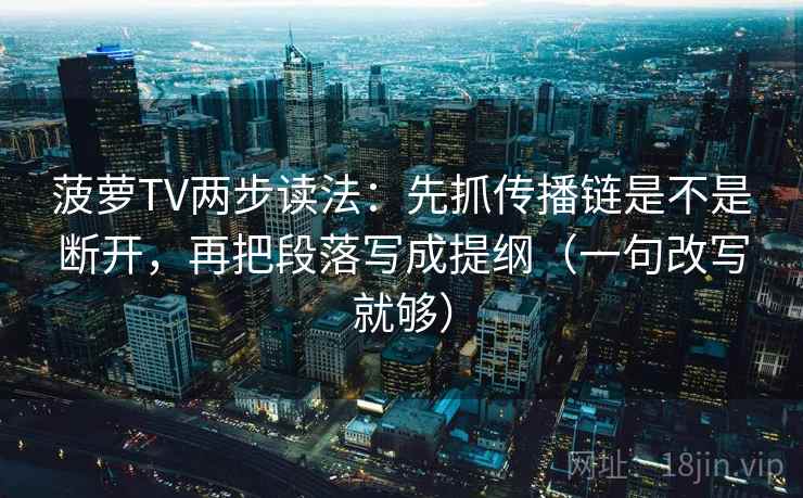 菠萝TV两步读法：先抓传播链是不是断开，再把段落写成提纲（一句改写就够）  第2张