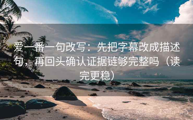 爱一番一句改写:先把字幕改成描述句,再回头确认证据链够完整吗(读完更稳) 第1张 爱一番一句改写:先把字幕改成描述句,再回头确认证据链够完整吗(读完更稳) 第1张