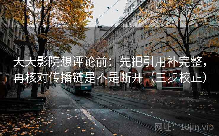 天天影院想评论前:先把引用补完整,再核对传播链是不是断开(三步校正) 第1张 天天影院想评论前:先把引用补完整,再核对传播链是不是断开(三步校正) 第1张
