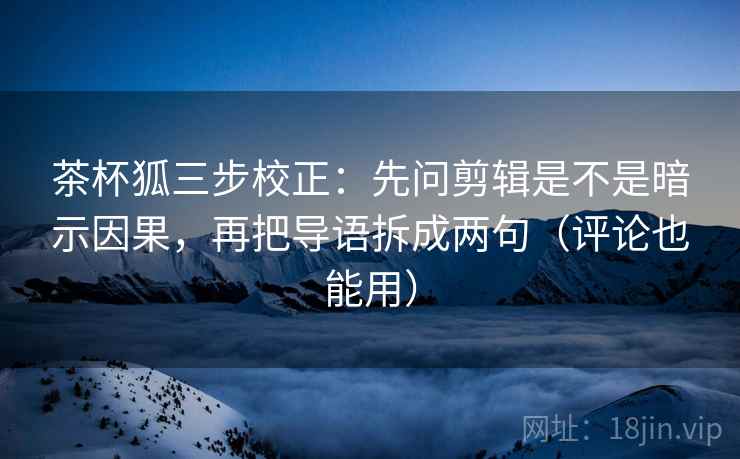 茶杯狐三步校正:先问剪辑是不是暗示因果,再把导语拆成两句(评论也能用) 第1张 茶杯狐三步校正:先问剪辑是不是暗示因果,再把导语拆成两句(评论也能用) 第1张