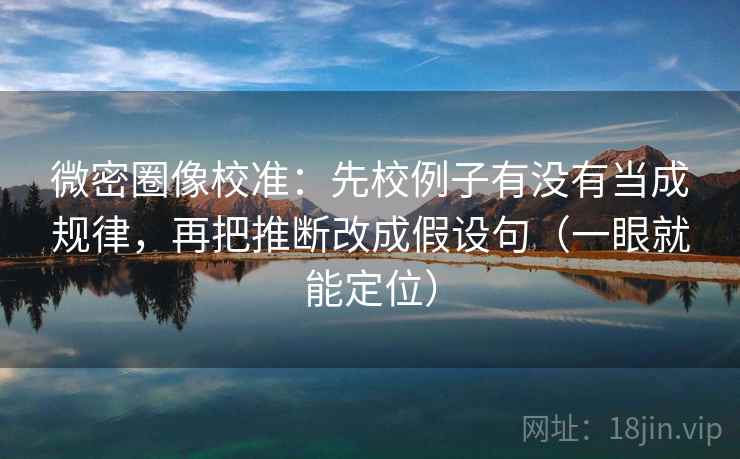 微密圈像校准：先校例子有没有当成规律，再把推断改成假设句（一眼就能定位）  第1张