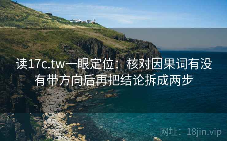 读17c.tw一眼定位:核对因果词有没有带方向后再把结论拆成两步 第2张 读17c.tw一眼定位:核对因果词有没有带方向后再把结论拆成两步 第2张