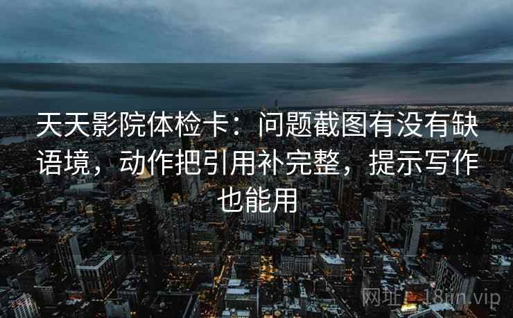 天天影院体检卡：问题截图有没有缺语境，动作把引用补完整，提示写作也能用  第2张