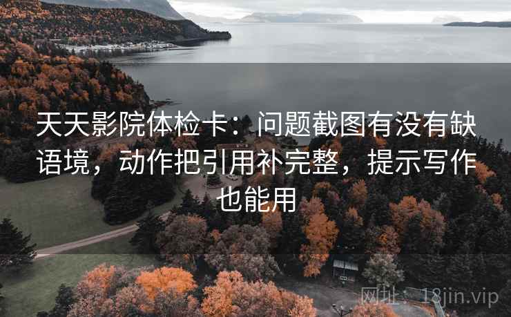 天天影院体检卡：问题截图有没有缺语境，动作把引用补完整，提示写作也能用  第1张