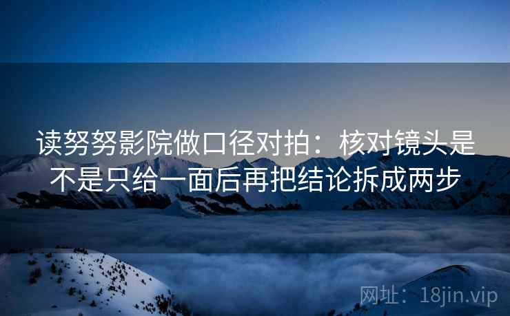 读努努影院做口径对拍:核对镜头是不是只给一面后再把结论拆成两步 第1张 读努努影院做口径对拍:核对镜头是不是只给一面后再把结论拆成两步 第1张