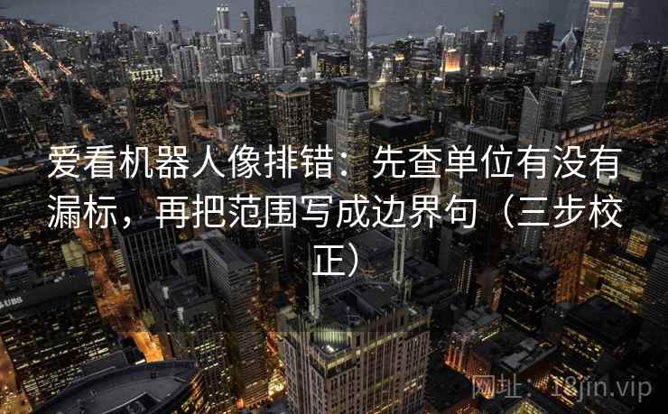 爱看机器人像排错:先查单位有没有漏标,再把范围写成边界句(三步校正) 第2张 爱看机器人像排错:先查单位有没有漏标,再把范围写成边界句(三步校正) 第2张