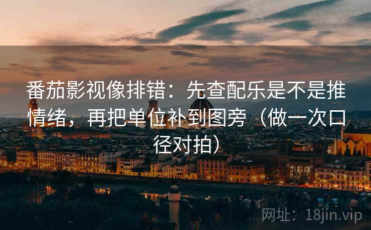 番茄影视像排错:先查配乐是不是推情绪,再把单位补到图旁(做一次口径对拍) 第1张 番茄影视像排错:先查配乐是不是推情绪,再把单位补到图旁(做一次口径对拍) 第1张