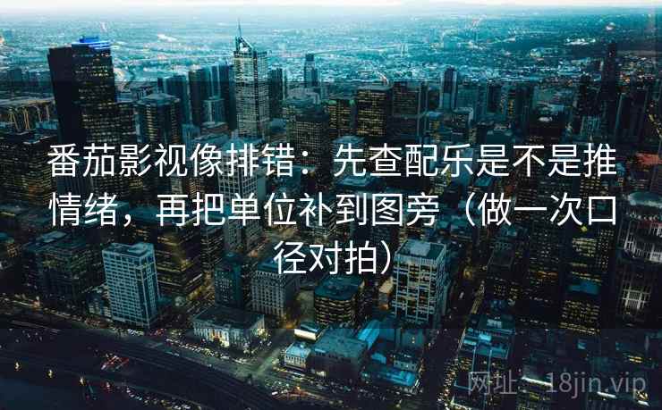 番茄影视像排错:先查配乐是不是推情绪,再把单位补到图旁(做一次口径对拍) 第2张 番茄影视像排错:先查配乐是不是推情绪,再把单位补到图旁(做一次口径对拍) 第2张