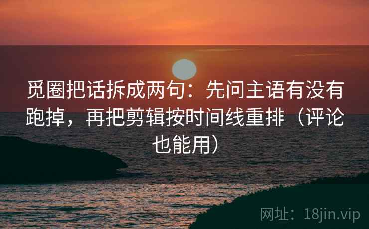 觅圈把话拆成两句:先问主语有没有跑掉,再把剪辑按时间线重排(评论也能用) 第2张 觅圈把话拆成两句:先问主语有没有跑掉,再把剪辑按时间线重排(评论也能用) 第2张