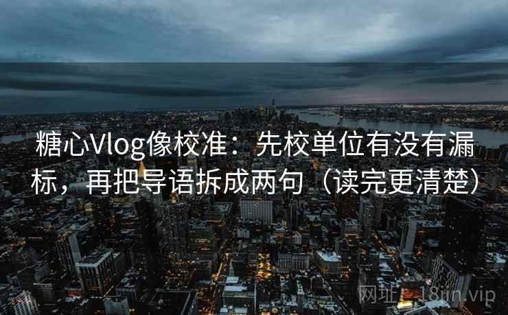 糖心Vlog像校准：先校单位有没有漏标，再把导语拆成两句（读完更清楚）  第1张