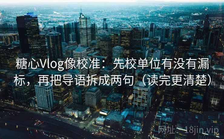 糖心Vlog像校准：先校单位有没有漏标，再把导语拆成两句（读完更清楚）  第2张