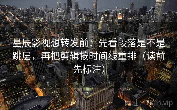 星辰影视想转发前:先看段落是不是跳层,再把剪辑按时间线重排(读前先标注) 第1张 星辰影视想转发前:先看段落是不是跳层,再把剪辑按时间线重排(读前先标注) 第1张