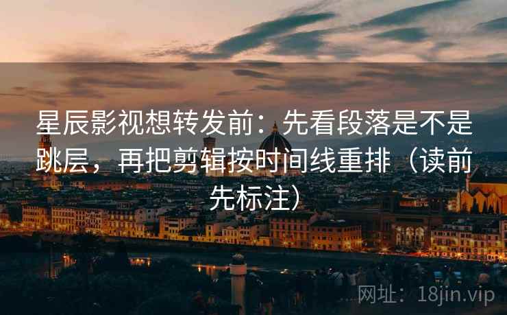 星辰影视想转发前:先看段落是不是跳层,再把剪辑按时间线重排(读前先标注) 第2张 星辰影视想转发前:先看段落是不是跳层,再把剪辑按时间线重排(读前先标注) 第2张