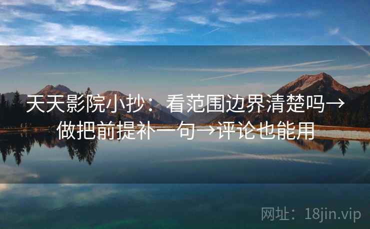 天天影院小抄：看范围边界清楚吗→做把前提补一句→评论也能用  第1张