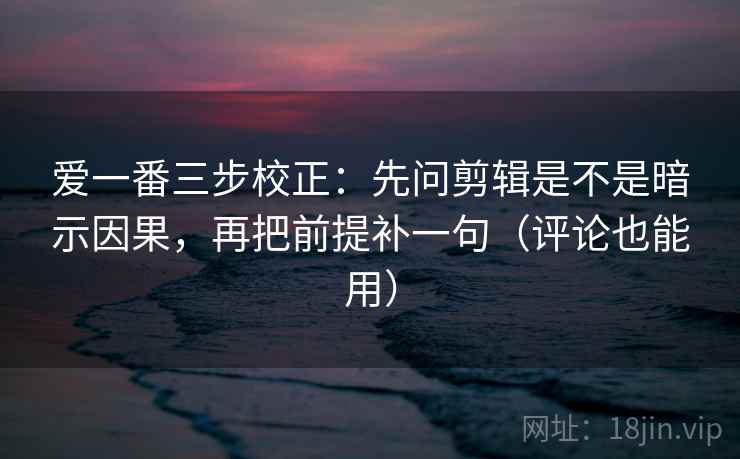 爱一番三步校正：先问剪辑是不是暗示因果，再把前提补一句（评论也能用）  第2张