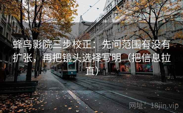 蜂鸟影院三步校正：先问范围有没有扩张，再把镜头选择写明（把信息拉直）  第2张