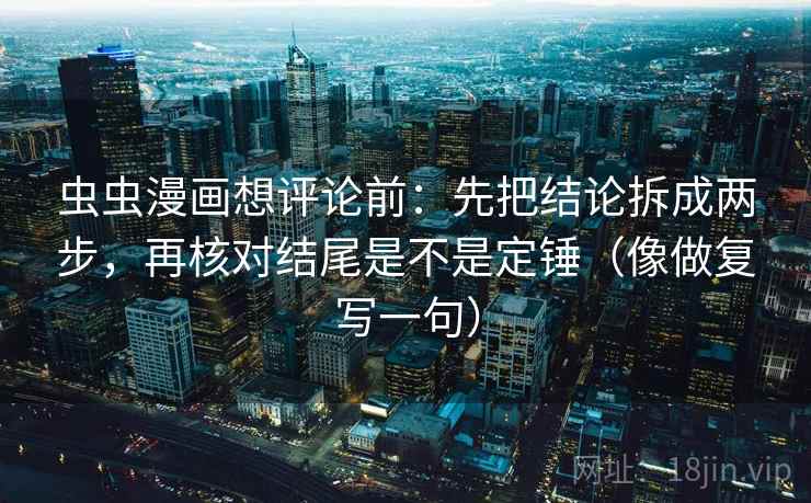 虫虫漫画想评论前：先把结论拆成两步，再核对结尾是不是定锤（像做复写一句）  第1张