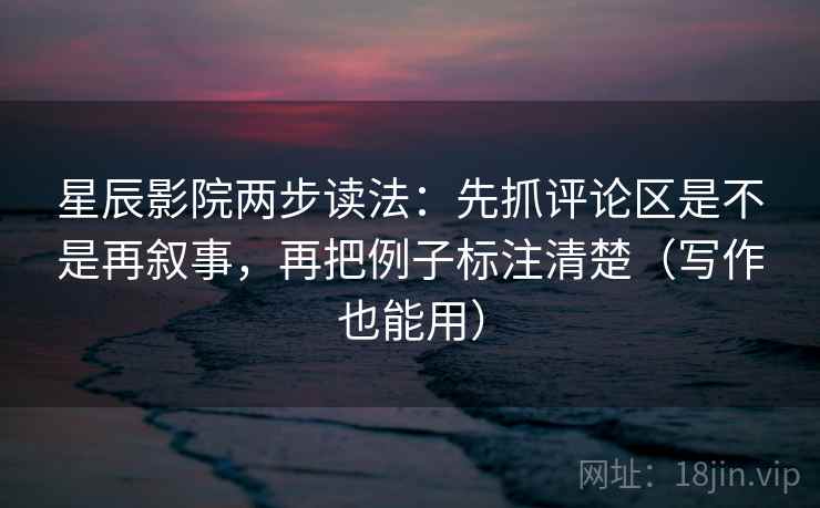 星辰影院两步读法:先抓评论区是不是再叙事,再把例子标注清楚(写作也能用) 第2张 星辰影院两步读法:先抓评论区是不是再叙事,再把例子标注清楚(写作也能用) 第2张